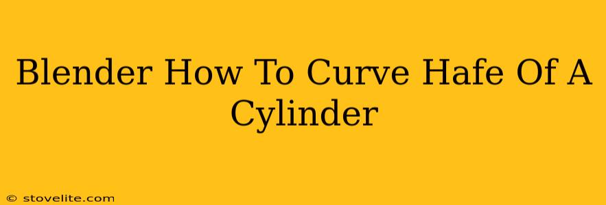 Blender How To Curve Hafe Of A Cylinder