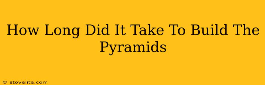 How Long Did It Take To Build The Pyramids