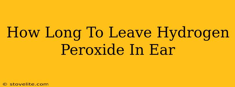 How Long To Leave Hydrogen Peroxide In Ear