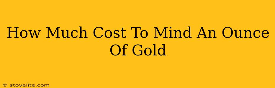 How Much Cost To Mind An Ounce Of Gold