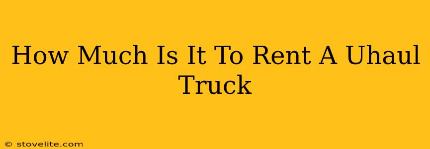 How Much Is It To Rent A Uhaul Truck