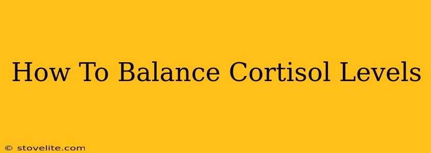 How To Balance Cortisol Levels