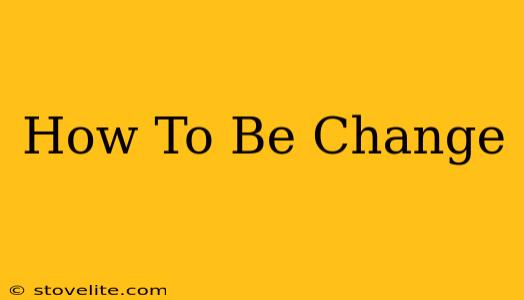 How To Be Change