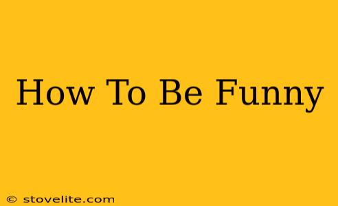 How To Be Funny