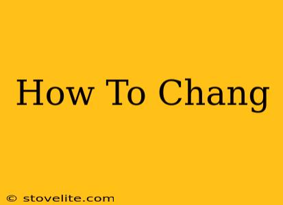 How To Chang