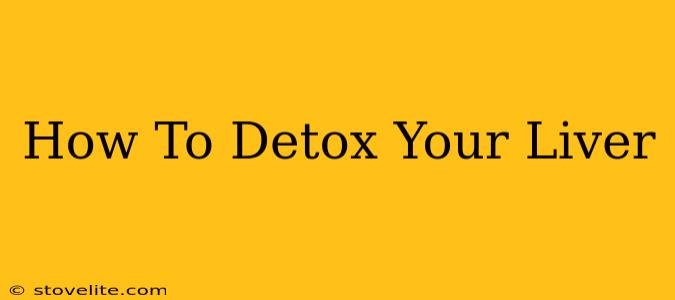 How To Detox Your Liver