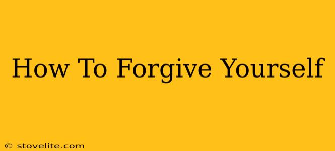 How To Forgive Yourself