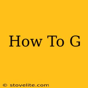 How To G