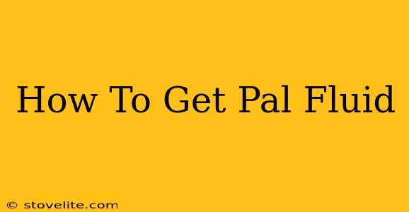 How To Get Pal Fluid