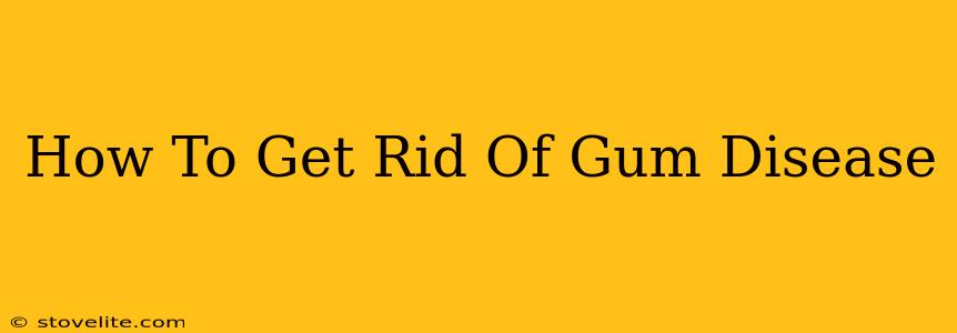 How To Get Rid Of Gum Disease