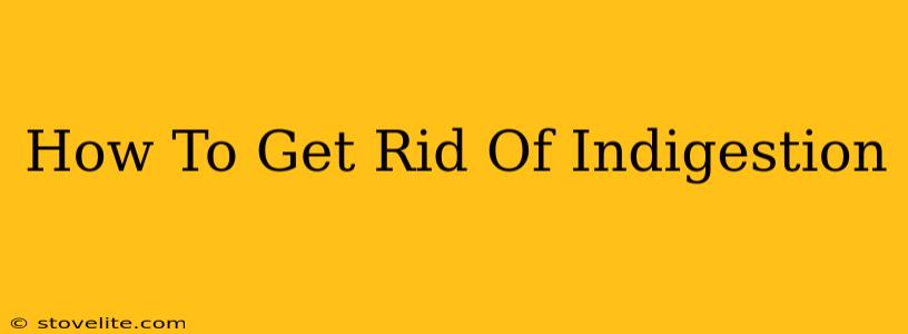 How To Get Rid Of Indigestion