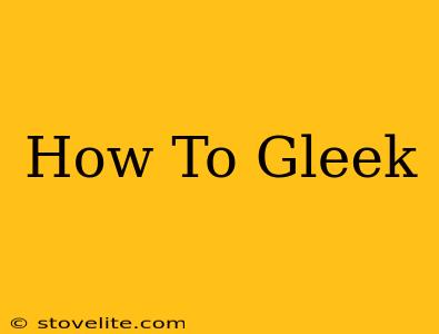 How To Gleek