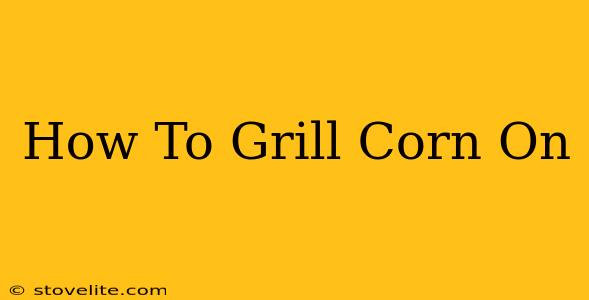 How To Grill Corn On