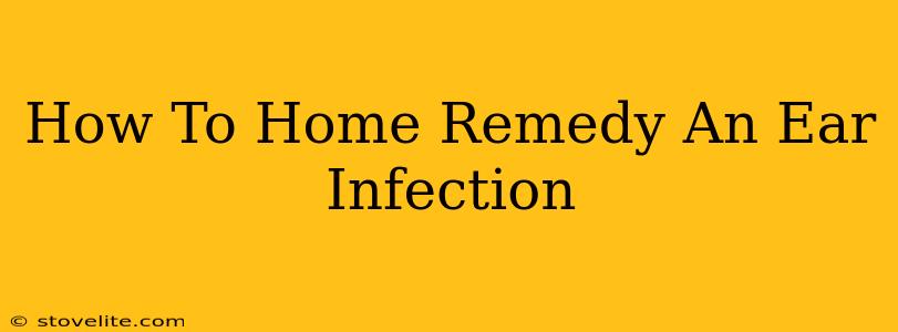 How To Home Remedy An Ear Infection