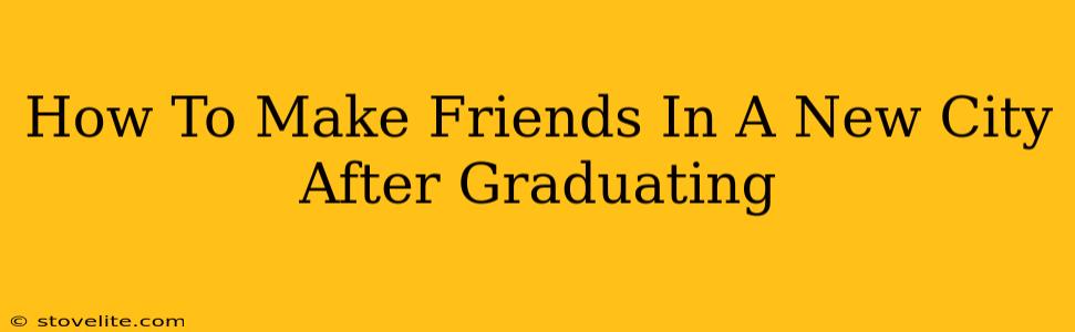 How To Make Friends In A New City After Graduating