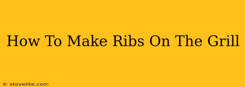 How To Make Ribs On The Grill