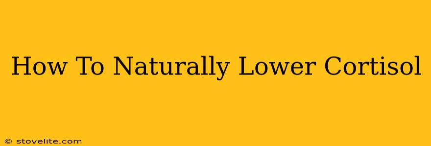 How To Naturally Lower Cortisol