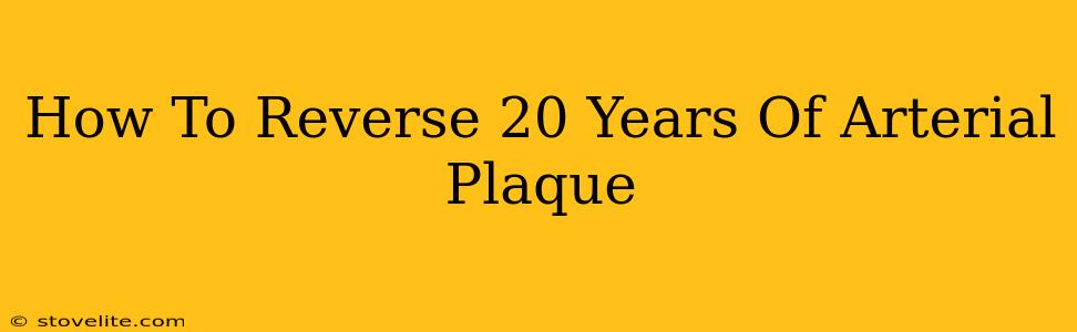 How To Reverse 20 Years Of Arterial Plaque