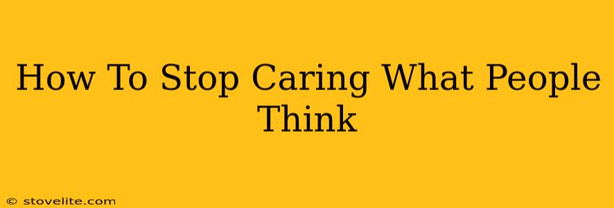 How To Stop Caring What People Think