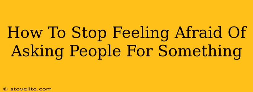 How To Stop Feeling Afraid Of Asking People For Something