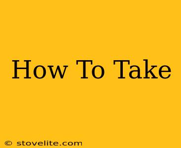 How To Take