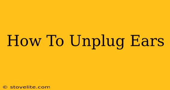 How To Unplug Ears