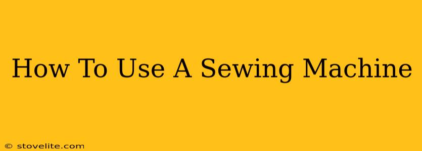 How To Use A Sewing Machine