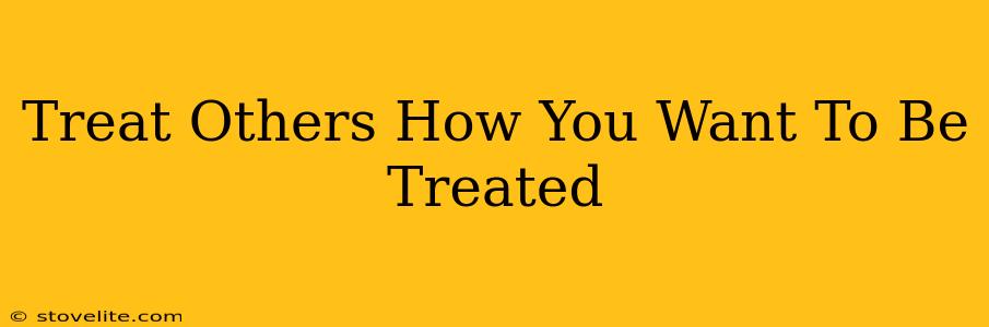 Treat Others How You Want To Be Treated