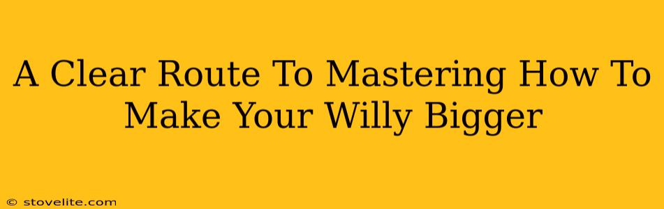 A Clear Route To Mastering How To Make Your Willy Bigger