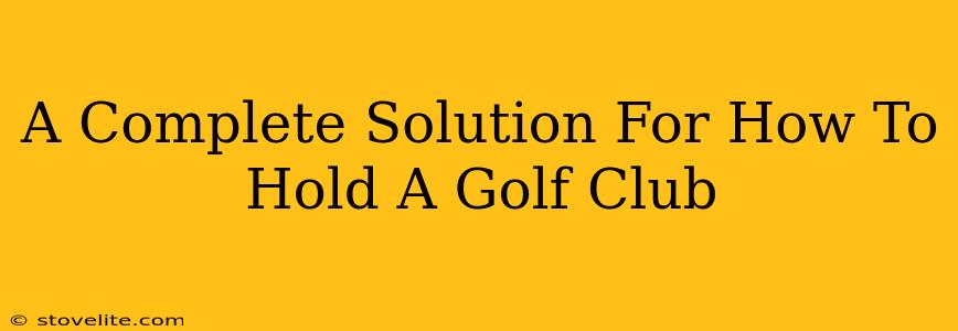 A Complete Solution For How To Hold A Golf Club