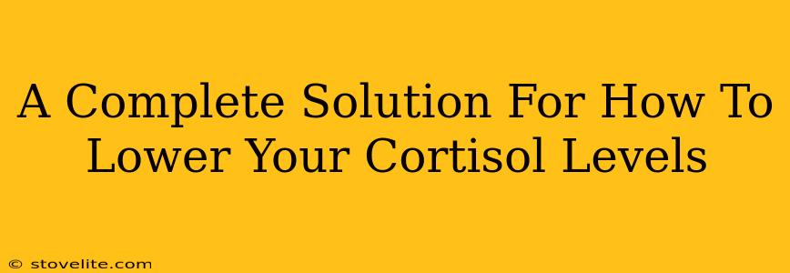 A Complete Solution For How To Lower Your Cortisol Levels