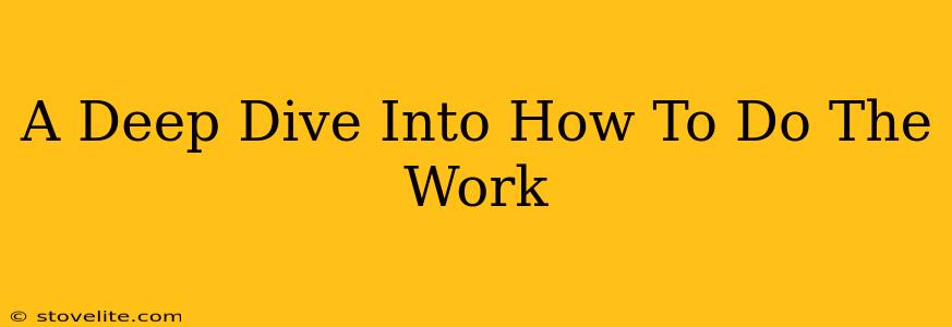 A Deep Dive Into How To Do The Work