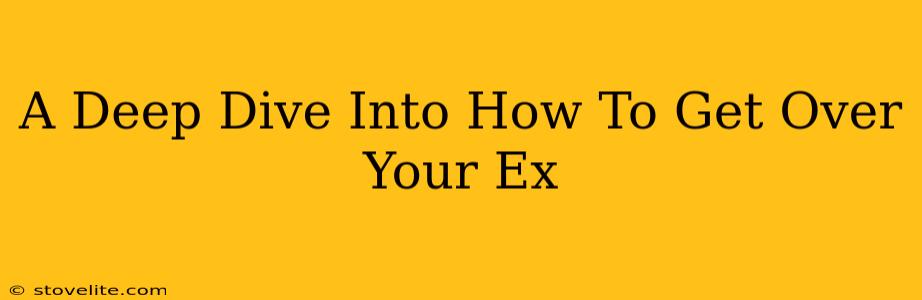 A Deep Dive Into How To Get Over Your Ex