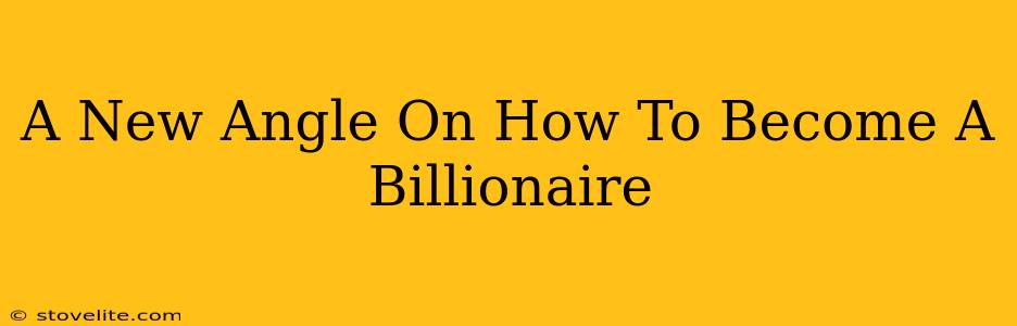 A New Angle On How To Become A Billionaire