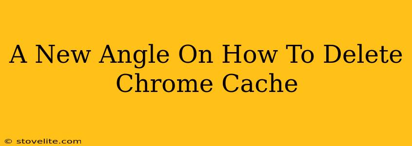 A New Angle On How To Delete Chrome Cache