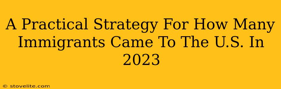 A Practical Strategy For How Many Immigrants Came To The U.S. In 2023