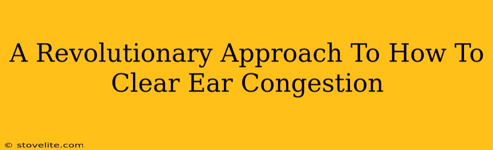 A Revolutionary Approach To How To Clear Ear Congestion