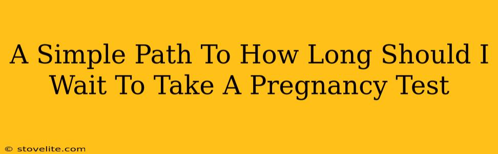 A Simple Path To How Long Should I Wait To Take A Pregnancy Test