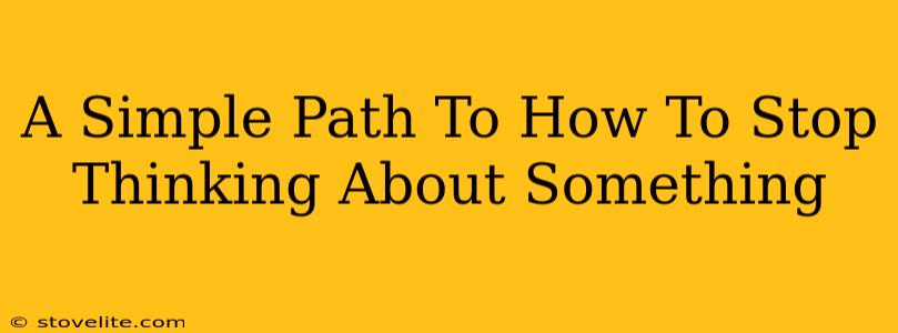 A Simple Path To How To Stop Thinking About Something