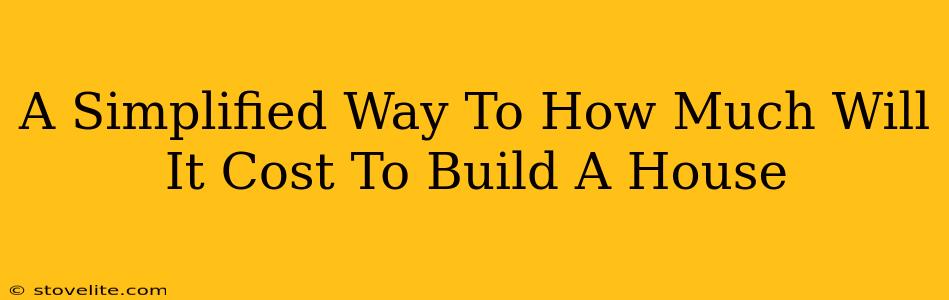 A Simplified Way To How Much Will It Cost To Build A House