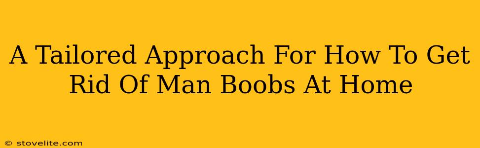 A Tailored Approach For How To Get Rid Of Man Boobs At Home