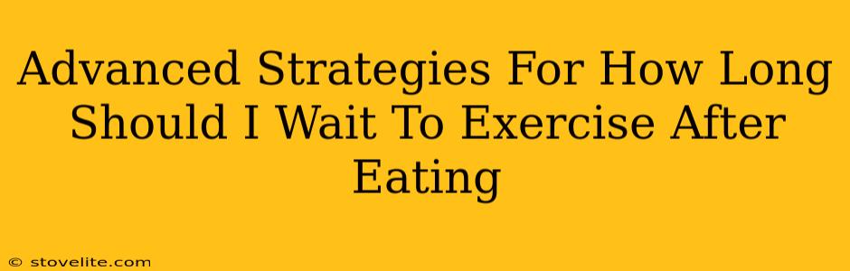 Advanced Strategies For How Long Should I Wait To Exercise After Eating