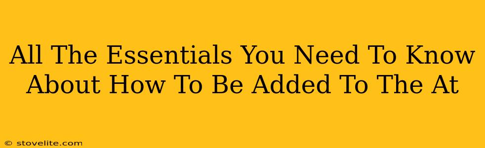 All The Essentials You Need To Know About How To Be Added To The At