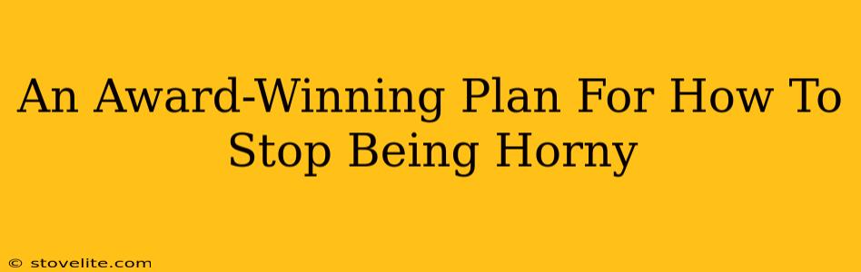 An Award-Winning Plan For How To Stop Being Horny