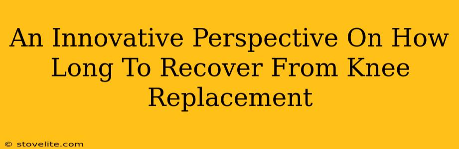 An Innovative Perspective On How Long To Recover From Knee Replacement