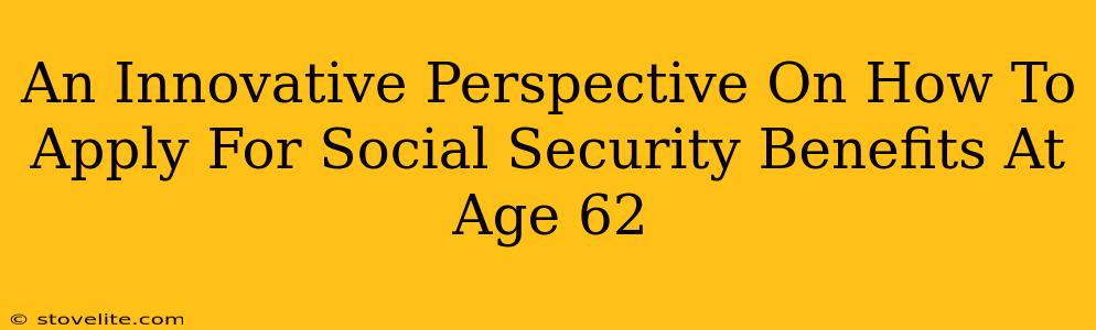 An Innovative Perspective On How To Apply For Social Security Benefits At Age 62