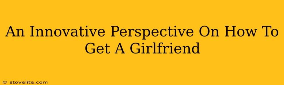 An Innovative Perspective On How To Get A Girlfriend