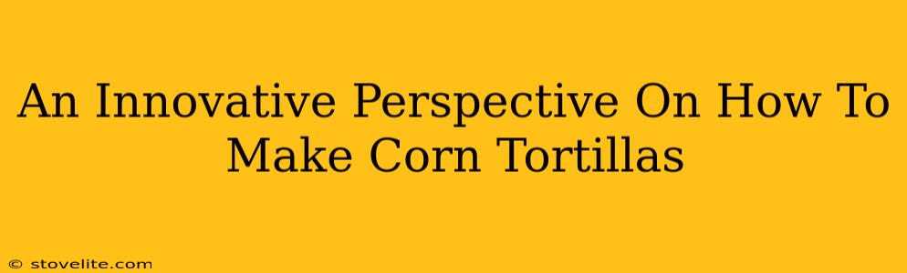 An Innovative Perspective On How To Make Corn Tortillas