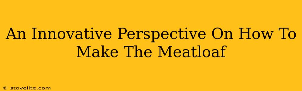 An Innovative Perspective On How To Make The Meatloaf