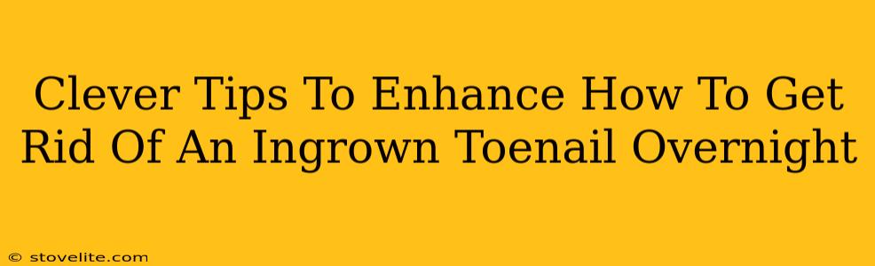 Clever Tips To Enhance How To Get Rid Of An Ingrown Toenail Overnight